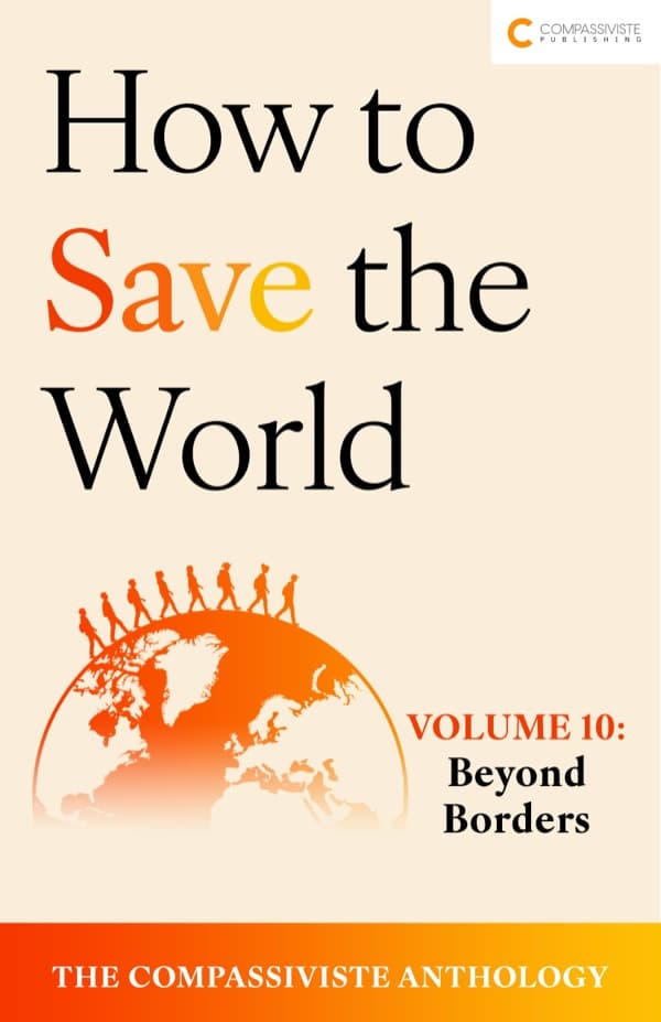 Beyond Borders: How to Save the World: The Compassiviste Anthology