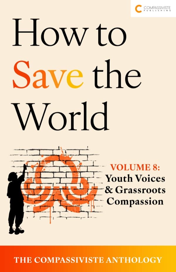 Youth Voice and Grassroots Compassion: How to Save the World: The Compassiviste Anthology