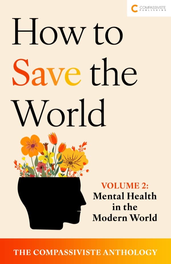 Mental Health in the Modern World: How to Save the World: The Compassiviste Anthology