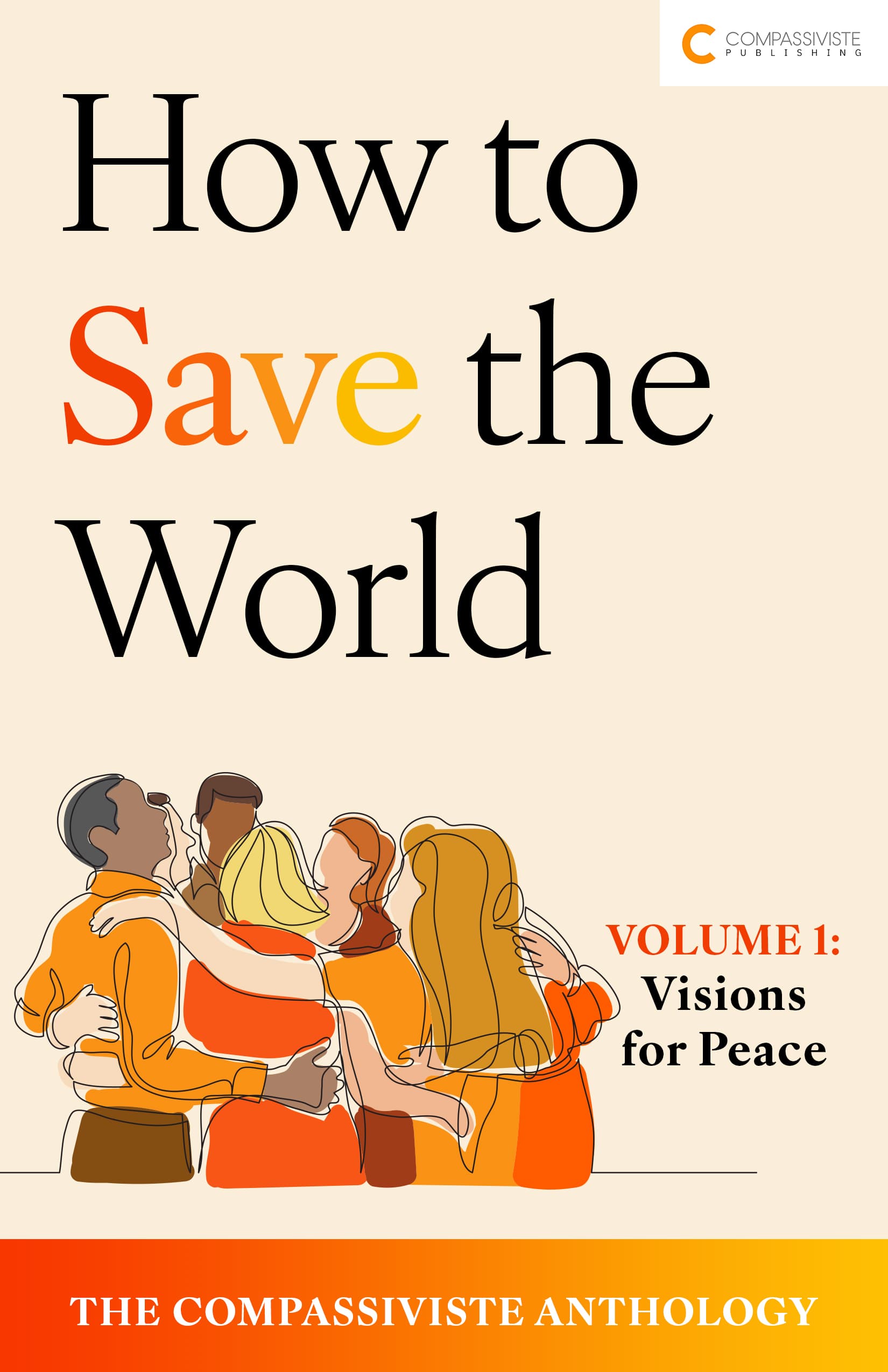 Visions for Peace: How to Save the World: The Compassiviste Anthology